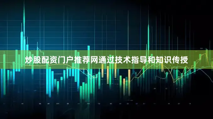 炒股配资门户推荐网通过技术指导和知识传授