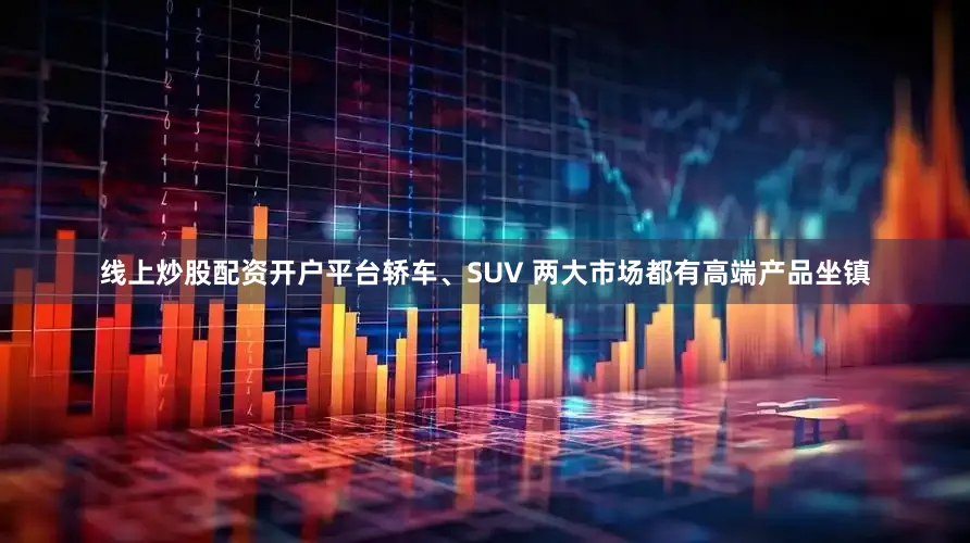 线上炒股配资开户平台轿车、SUV 两大市场都有高端产品坐镇