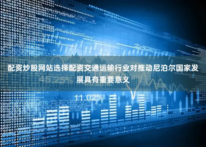 配资炒股网站选择配资交通运输行业对推动尼泊尔国家发展具有重要意义