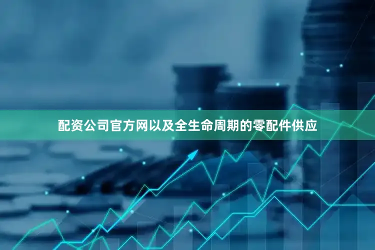 配资公司官方网以及全生命周期的零配件供应