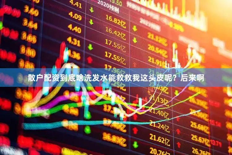 散户配资到底啥洗发水能救救我这头皮呢？后来啊
