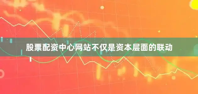 股票配资中心网站不仅是资本层面的联动