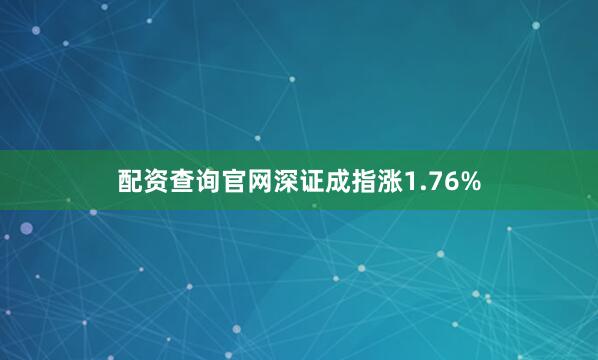 配资查询官网深证成指涨1.76%