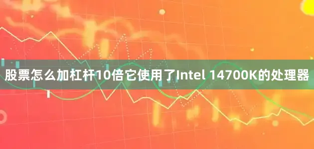 股票怎么加杠杆10倍它使用了Intel 14700K的处理器