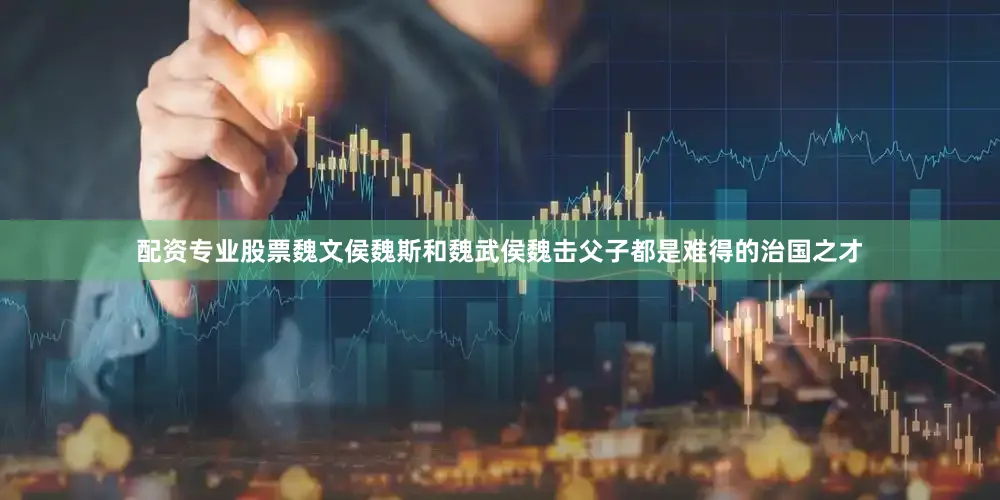 配资专业股票魏文侯魏斯和魏武侯魏击父子都是难得的治国之才