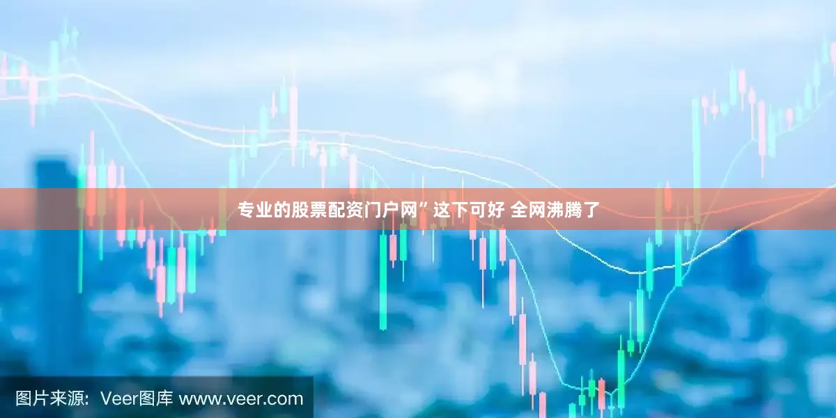 专业的股票配资门户网”这下可好 全网沸腾了
