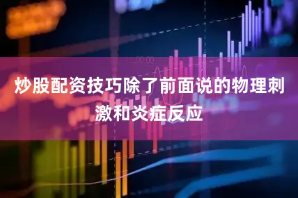 炒股配资技巧除了前面说的物理刺激和炎症反应