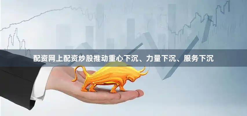 配资网上配资炒股推动重心下沉、力量下沉、服务下沉