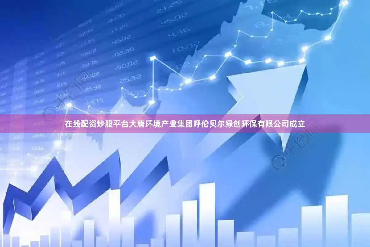 在线配资炒股平台大唐环境产业集团呼伦贝尔绿创环保有限公司成立